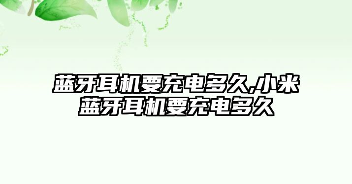 藍牙耳機要充電多久,小米藍牙耳機要充電多久