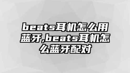 beats耳機(jī)怎么用藍(lán)牙,beats耳機(jī)怎么藍(lán)牙配對(duì)