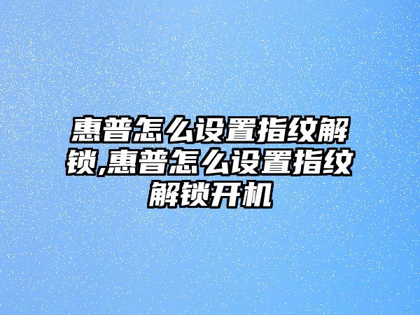 惠普怎么設置指紋解鎖,惠普怎么設置指紋解鎖開機