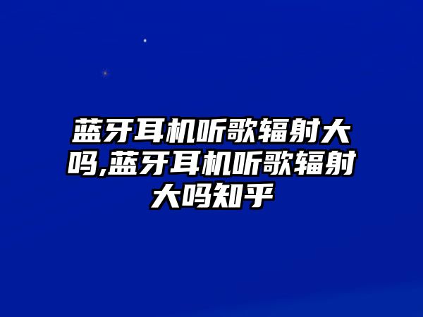 藍(lán)牙耳機(jī)聽歌輻射大嗎,藍(lán)牙耳機(jī)聽歌輻射大嗎知乎