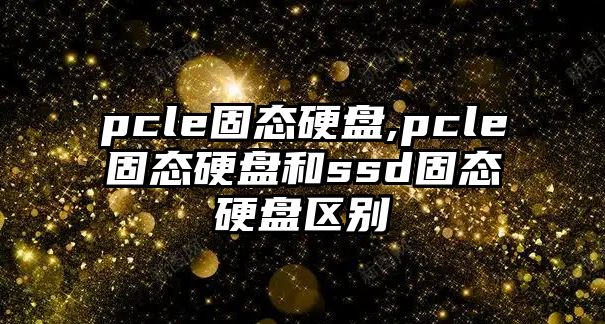 pcle固態(tài)硬盤,pcle固態(tài)硬盤和ssd固態(tài)硬盤區(qū)別