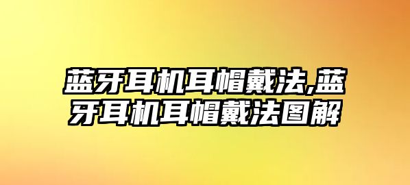 藍(lán)牙耳機耳帽戴法,藍(lán)牙耳機耳帽戴法圖解