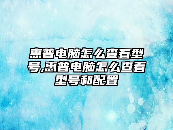 惠普電腦怎么查看型號(hào),惠普電腦怎么查看型號(hào)和配置