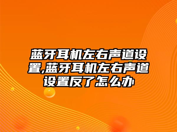 藍(lán)牙耳機(jī)左右聲道設(shè)置,藍(lán)牙耳機(jī)左右聲道設(shè)置反了怎么辦