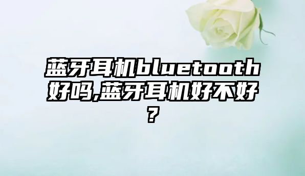 藍(lán)牙耳機(jī)bluetooth好嗎,藍(lán)牙耳機(jī)好不好?