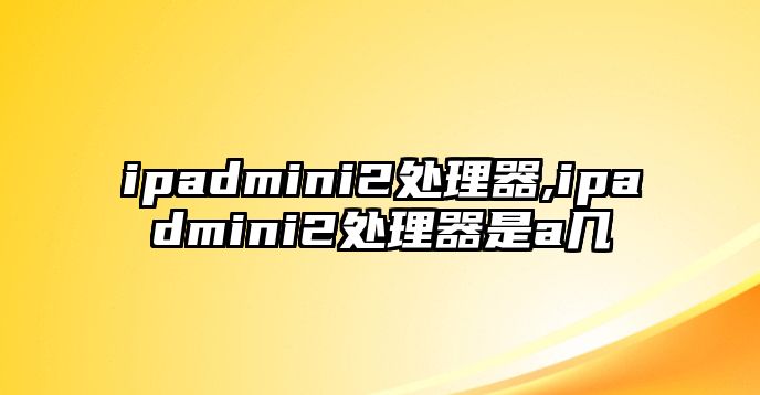 ipadmini2處理器,ipadmini2處理器是a幾