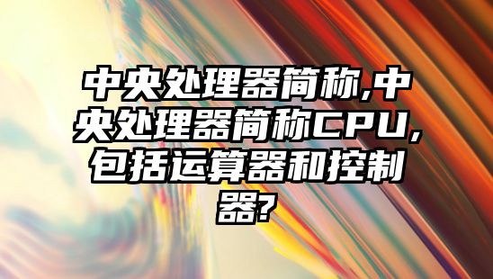 中央處理器簡稱,中央處理器簡稱CPU,包括運(yùn)算器和控制器?