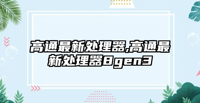 高通最新處理器,高通最新處理器8gen3