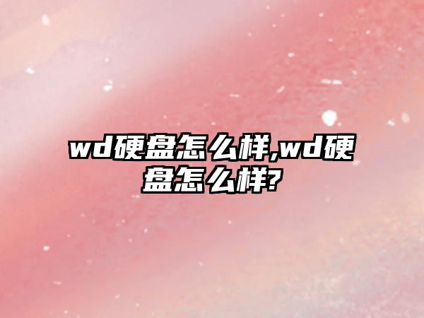 wd硬盤怎么樣,wd硬盤怎么樣?