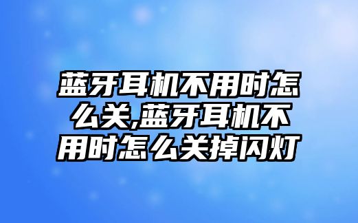 藍(lán)牙耳機不用時怎么關(guān),藍(lán)牙耳機不用時怎么關(guān)掉閃燈