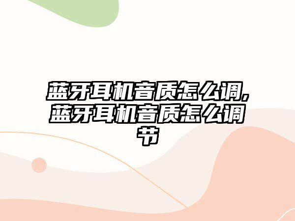 藍牙耳機音質(zhì)怎么調(diào),藍牙耳機音質(zhì)怎么調(diào)節(jié)