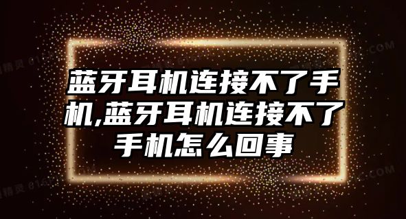 藍(lán)牙耳機連接不了手機,藍(lán)牙耳機連接不了手機怎么回事