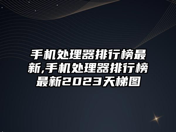 手機(jī)處理器排行榜最新,手機(jī)處理器排行榜最新2023天梯圖