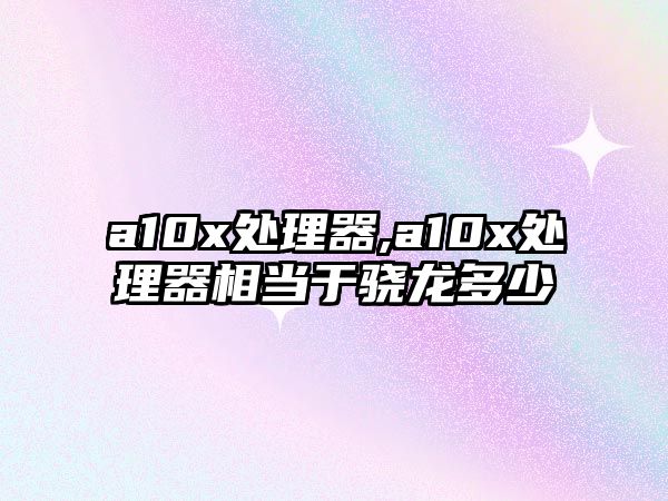 a10x處理器,a10x處理器相當于驍龍多少