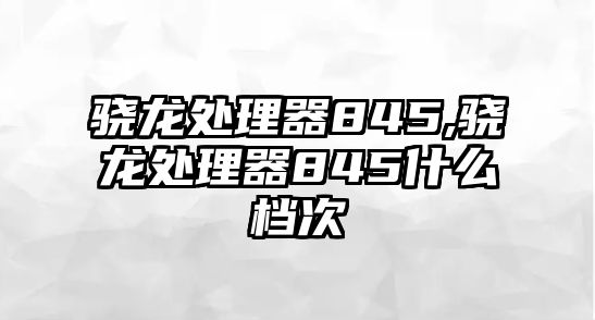 驍龍?zhí)幚砥?45,驍龍?zhí)幚砥?45什么檔次