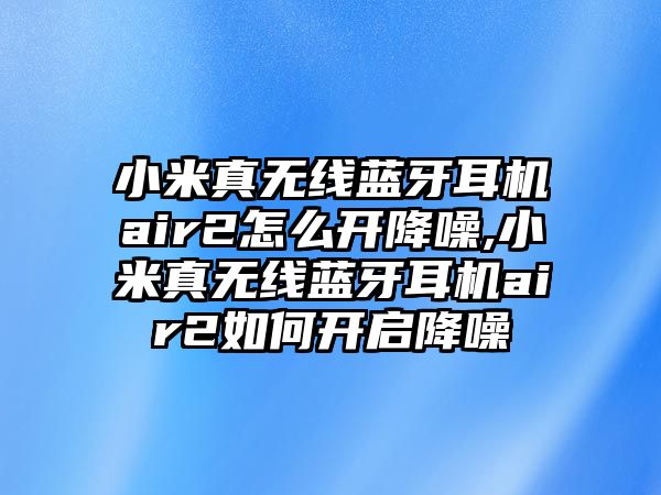 小米真無線藍牙耳機air2怎么開降噪,小米真無線藍牙耳機air2如何開啟降噪