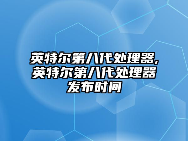 英特爾第八代處理器,英特爾第八代處理器發(fā)布時(shí)間