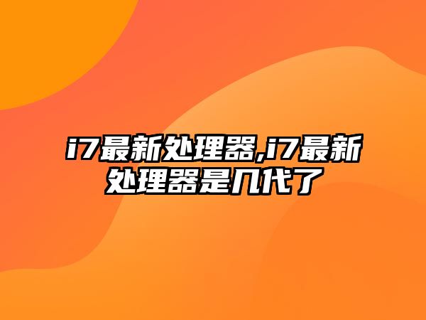 i7最新處理器,i7最新處理器是幾代了